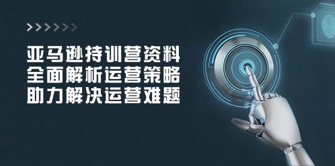 （14033期）亚马逊持训营资料，全面解析运营策略，助力解决运营难题萌宝之家-游戏资源站丨手游源码丨页游源码丨端游源码丨架设视频教程丨网赚项目丨萌宝之家