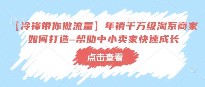 【冷锋带你做流量】年销千万级淘系商家如何打造–帮助中小卖家快速成长萌宝之家-游戏资源站丨手游源码丨页游源码丨端游源码丨架设视频教程丨网赚项目丨萌宝之家