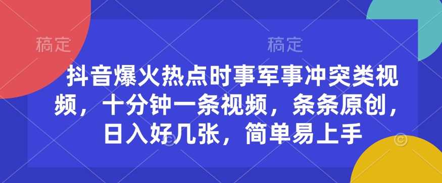 抖音爆火热点时事军事冲突类视频，十分钟一条视频，条条原创，日入好几张，简单易上手萌宝之家-游戏资源站丨手游源码丨页游源码丨端游源码丨架设视频教程丨网赚项目丨萌宝之家