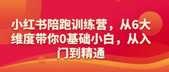 小红书陪跑训练营，从6大维度带你0基础小白，从入门到精通萌宝之家-游戏资源站丨手游源码丨页游源码丨端游源码丨架设视频教程丨网赚项目丨萌宝之家