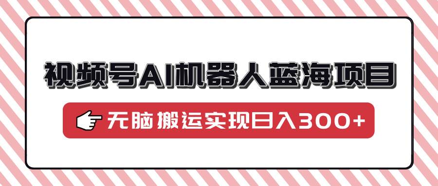 （14107期）视频号AI机器人蓝海项目，操作简单适合0基础小白，无脑搬运实现日入300+萌宝之家-游戏资源站丨手游源码丨页游源码丨端游源码丨架设视频教程丨网赚项目丨萌宝之家