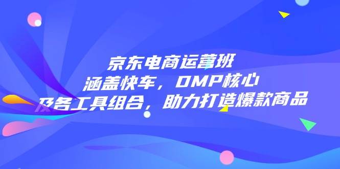 （14131期）京东电商运营班：涵盖快车，DMP核心及各工具组合，助力打造爆款商品萌宝之家-游戏资源站丨手游源码丨页游源码丨端游源码丨架设视频教程丨网赚项目丨萌宝之家