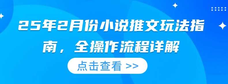 25年2月份小说推文玩法指南，全操作流程详解萌宝之家-游戏资源站丨手游源码丨页游源码丨端游源码丨架设视频教程丨网赚项目丨萌宝之家