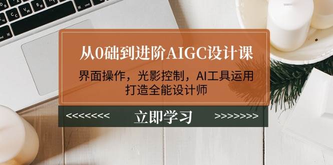 从0础到进阶AIGC设计课：界面操作，光影控制，AI工具运用，打造全能设计师萌宝之家-游戏资源站丨手游源码丨页游源码丨端游源码丨架设视频教程丨网赚项目丨萌宝之家