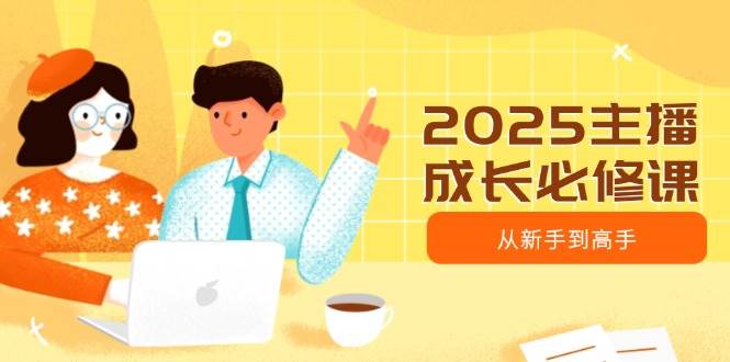 2025主播成长必修课，主播从新手到高手，涵盖趋势、定位、能力构建等萌宝之家-游戏资源站丨手游源码丨页游源码丨端游源码丨架设视频教程丨网赚项目丨萌宝之家