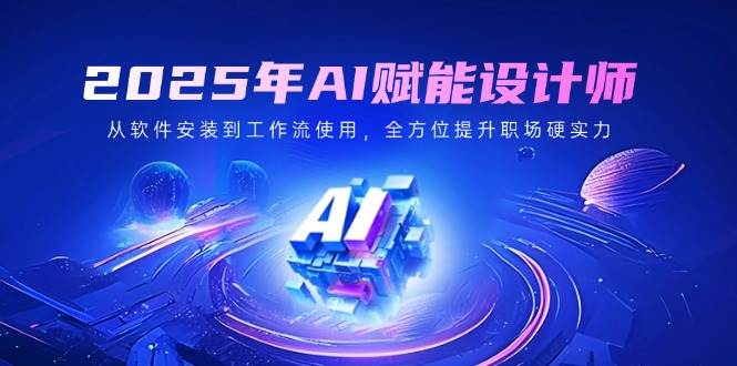 2025年AI赋能设计师：从软件安装到工作流使用，全方位提升职场硬实力萌宝之家-游戏资源站丨手游源码丨页游源码丨端游源码丨架设视频教程丨网赚项目丨萌宝之家
