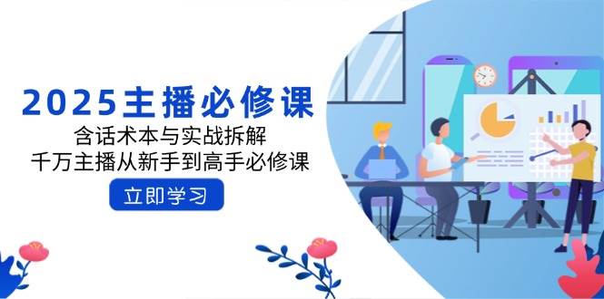 2025主播必修课：含话术本与实战拆解，千万主播从新手到高手必修课萌宝之家-游戏资源站丨手游源码丨页游源码丨端游源码丨架设视频教程丨网赚项目丨萌宝之家