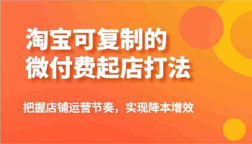 淘宝可复制的微付费起店打法，把握店铺运营节奏，实现降本增效！萌宝之家-游戏资源站丨手游源码丨页游源码丨端游源码丨架设视频教程丨网赚项目丨萌宝之家