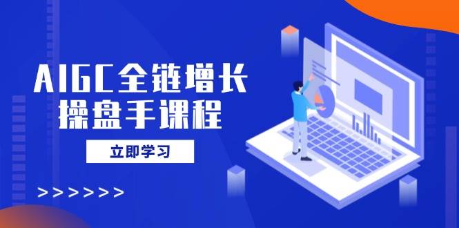 AIGC全链增长操盘手课程，从AI基础到私有化应用，轻松驾驭AI助力营销萌宝之家-游戏资源站丨手游源码丨页游源码丨端游源码丨架设视频教程丨网赚项目丨萌宝之家