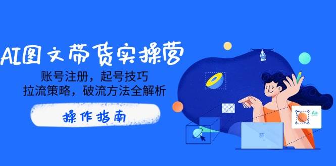 （14533期）AI图文带货实操营，账号注册，起号技巧，拉流策略，破流方法全解析萌宝之家-游戏资源站丨手游源码丨页游源码丨端游源码丨架设视频教程丨网赚项目丨萌宝之家