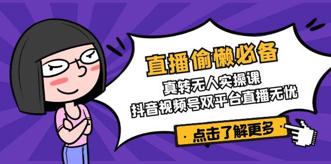 （14525期）直播偷懒必备！真转无人实操课，抖音视频号双平台直播无忧萌宝之家-游戏资源站丨手游源码丨页游源码丨端游源码丨架设视频教程丨网赚项目丨萌宝之家