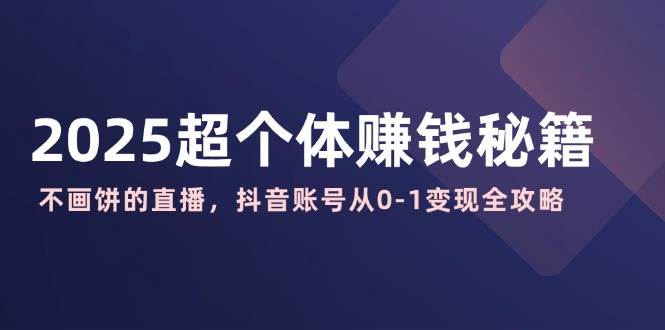 （14497期）2025超个体赚钱秘籍：不画饼的直播，抖音账号从0-1变现全攻略萌宝之家-游戏资源站丨手游源码丨页游源码丨端游源码丨架设视频教程丨网赚项目丨萌宝之家