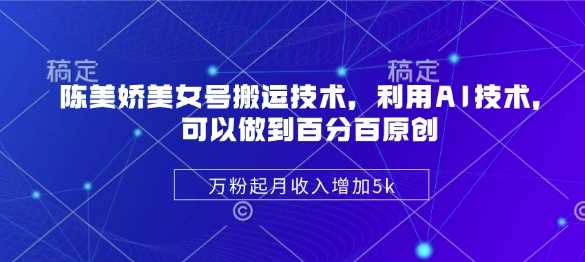 陈美娇美女号搬运技术，利用AI技术，可以做到百分百原创，万粉起月收入增加5k萌宝之家-游戏资源站丨手游源码丨页游源码丨端游源码丨架设视频教程丨网赚项目丨萌宝之家