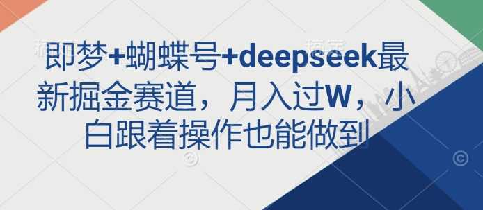 即梦+蝴蝶号+deepseek最新掘金赛道，月入过W，小白跟着操作也能做到萌宝之家-游戏资源站丨手游源码丨页游源码丨端游源码丨架设视频教程丨网赚项目丨萌宝之家