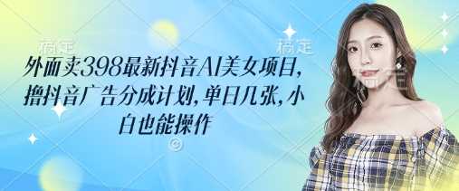 外面卖398最新抖音AI美女项目，撸抖音广告分成计划，单日几张，小白也能操作萌宝之家-游戏资源站丨手游源码丨页游源码丨端游源码丨架设视频教程丨网赚项目丨萌宝之家