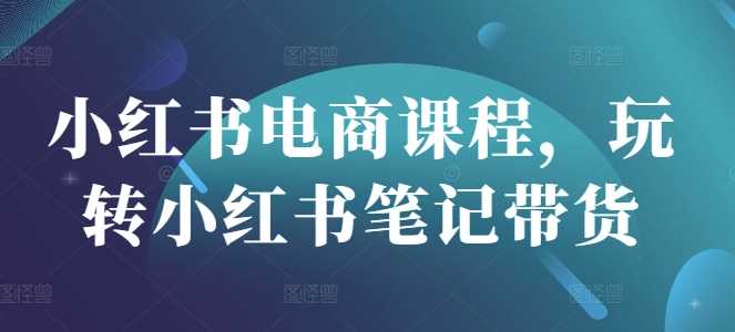 小红书电商课程，玩转小红书笔记带货萌宝之家-游戏资源站丨手游源码丨页游源码丨端游源码丨架设视频教程丨网赚项目丨萌宝之家