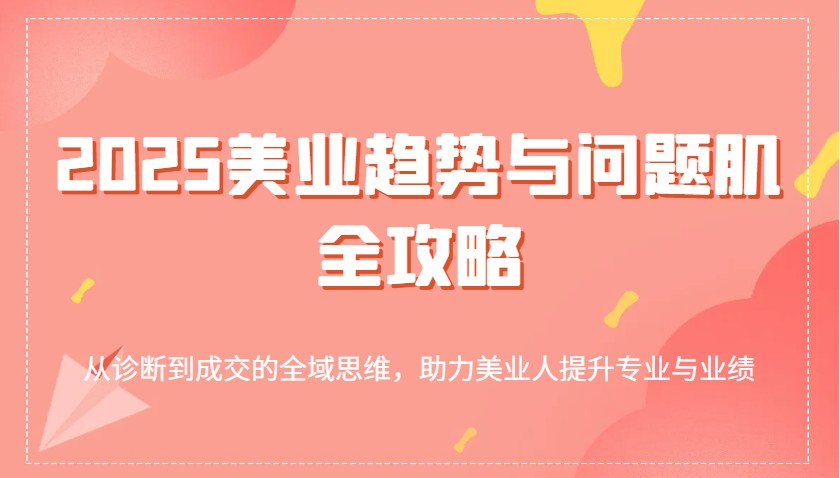2025美业趋势与问题肌全攻略：从诊断到成交的全域思维，助力美业人提升专业与业绩萌宝之家-游戏资源站丨手游源码丨页游源码丨端游源码丨架设视频教程丨网赚项目丨萌宝之家