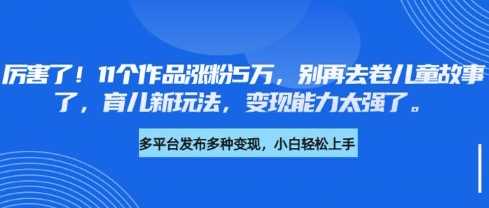 厉害了，11个作品涨粉5万，别再去卷儿童故事了，育儿新玩法，变现能力太强了萌宝之家-游戏资源站丨手游源码丨页游源码丨端游源码丨架设视频教程丨网赚项目丨萌宝之家